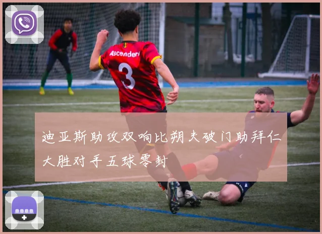 迪亚斯助攻双响比朔夫破门助拜仁大胜对手五球零封