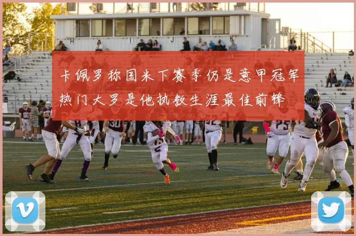 卡佩罗称国米下赛季仍是意甲冠军热门大罗是他执教生涯最佳前锋