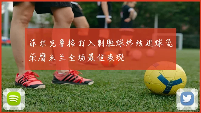 菲尔克鲁格打入制胜球终结进球荒荣膺米兰全场最佳表现