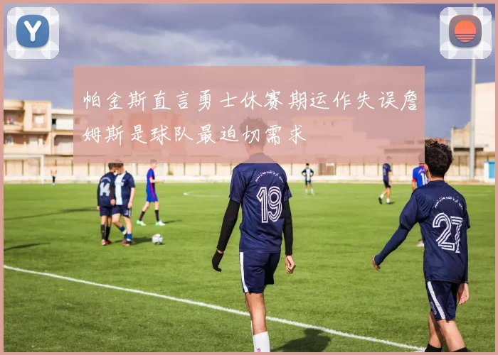 帕金斯直言勇士休赛期运作失误詹姆斯是球队最迫切需求