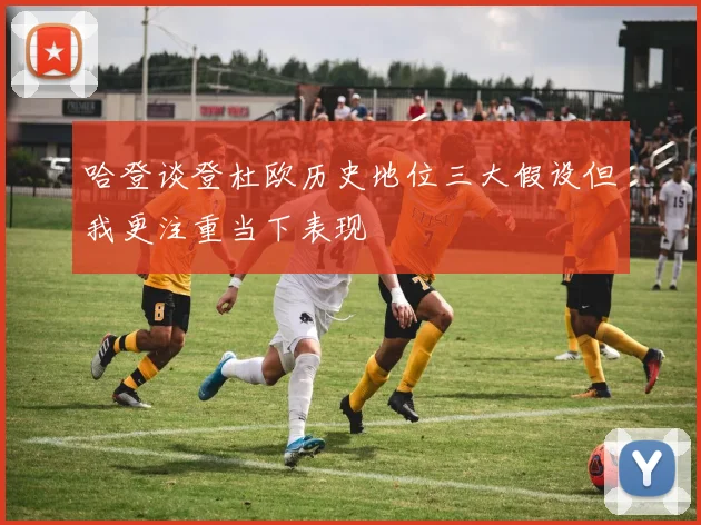 哈登谈登杜欧历史地位三大假设但我更注重当下表现