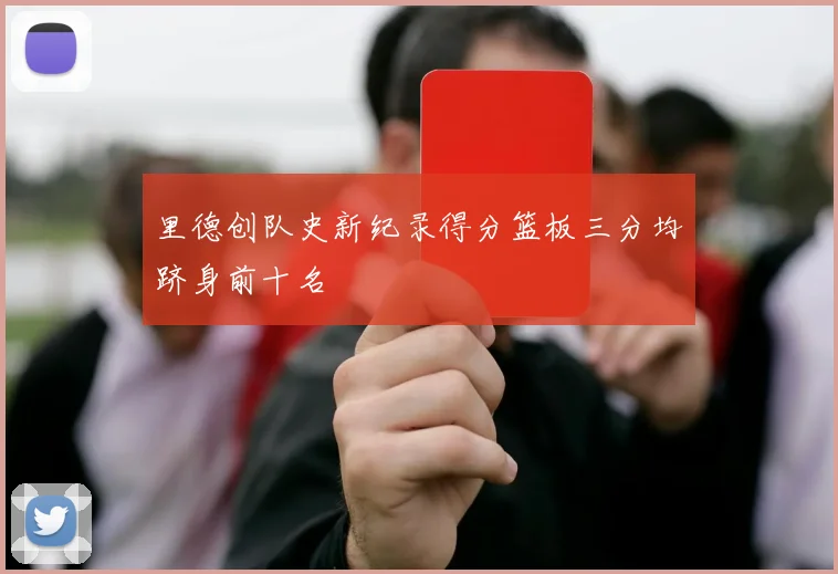 里德创队史新纪录得分篮板三分均跻身前十名