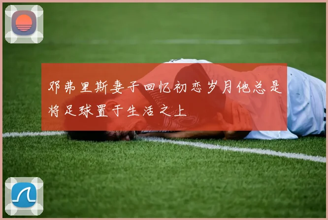 邓弗里斯妻子回忆初恋岁月他总是将足球置于生活之上