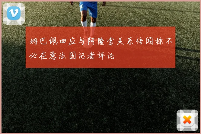 姆巴佩回应与阿隆索关系传闻称不必在意法国记者评论