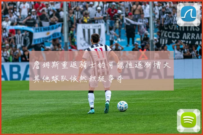 詹姆斯重返骑士的可能性逐渐增大其他球队依然积极争夺