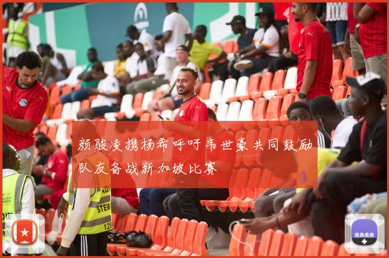 颜骏凌携杨希呼吁韦世豪共同鼓励队友备战新加坡比赛