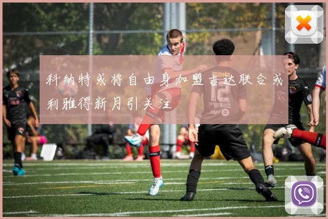 科纳特或将自由身加盟吉达联合或利雅得新月引关注