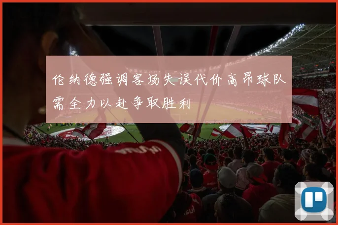 伦纳德强调客场失误代价高昂球队需全力以赴争取胜利