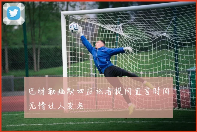 巴特勒幽默回应记者提问直言时间无情让人变老