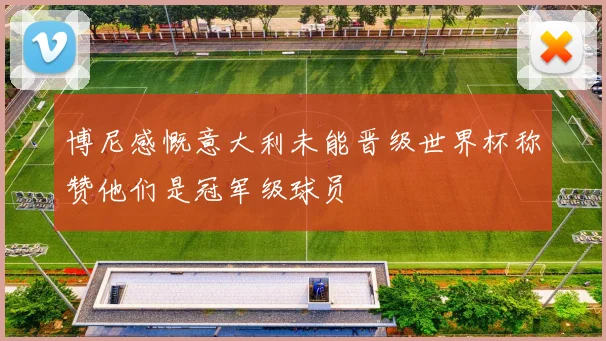 博尼感慨意大利未能晋级世界杯称赞他们是冠军级球员