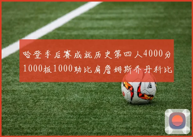 哈登季后赛成就历史第四人4000分1000板1000助比肩詹姆斯乔丹科比