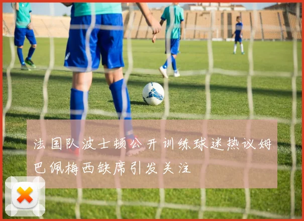 法国队波士顿公开训练球迷热议姆巴佩梅西缺席引发关注