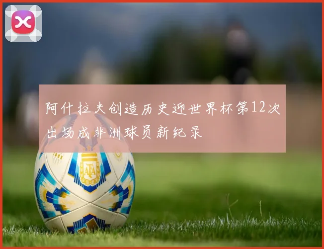 阿什拉夫创造历史迎世界杯第12次出场成非洲球员新纪录