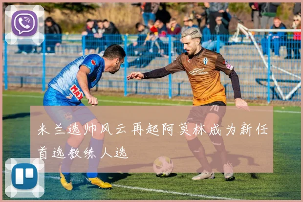 米兰选帅风云再起阿莫林成为新任首选教练人选