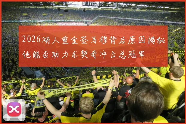 2026湖人重金签马穆背后原因揭秘他能否助力东契奇冲击总冠军
