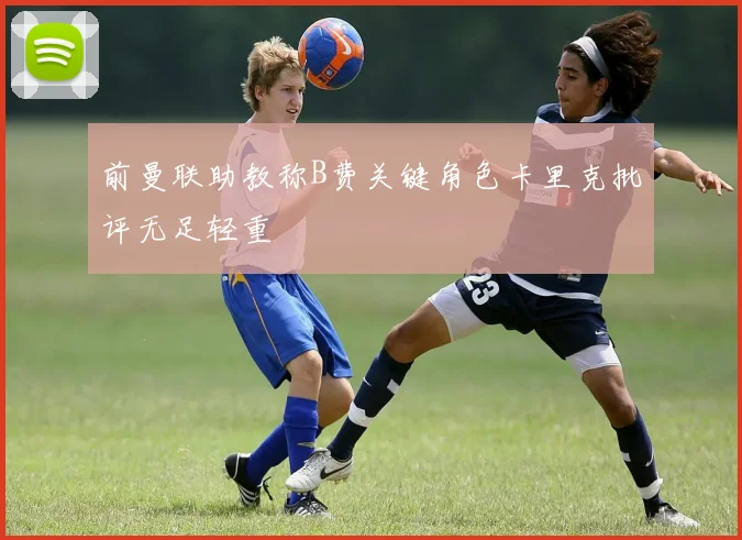 前曼联助教称B费关键角色卡里克批评无足轻重