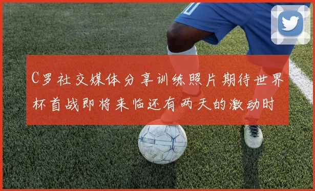 C罗社交媒体分享训练照片期待世界杯首战即将来临还有两天的激动时刻