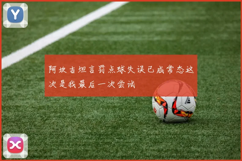 阿坎吉坦言罚点球失误已成常态这次是我最后一次尝试
