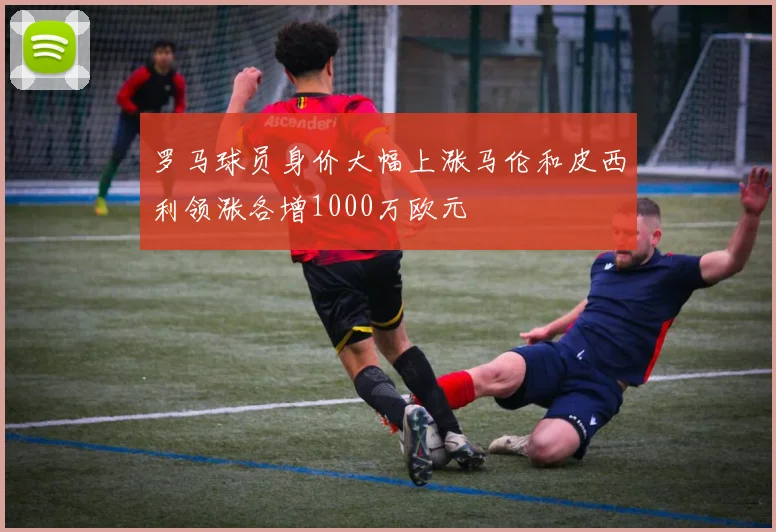 罗马球员身价大幅上涨马伦和皮西利领涨各增1000万欧元