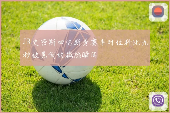 JR史密斯回忆新秀赛季对位科比九秒被晃倒的尴尬瞬间