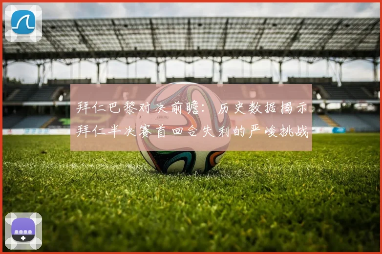 拜仁巴黎对决前瞻：历史数据揭示拜仁半决赛首回合失利的严峻挑战