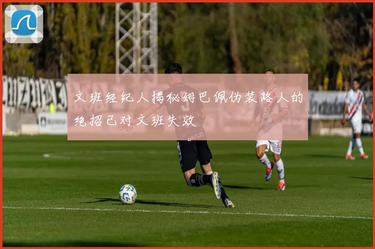 文班经纪人揭秘姆巴佩伪装路人的绝招已对文班失效