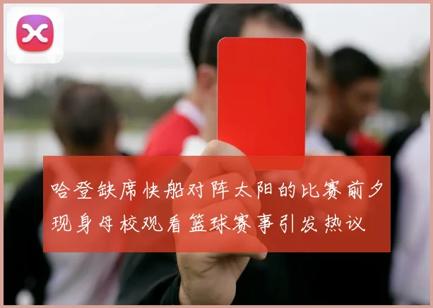 哈登缺席快船对阵太阳的比赛前夕现身母校观看篮球赛事引发热议