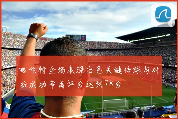 略伦特全场表现出色关键传球与对抗成功率高评分达到78分
