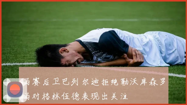 马赛后卫巴列尔迪拒绝勒沃库森罗马对格林伍德表现出关注