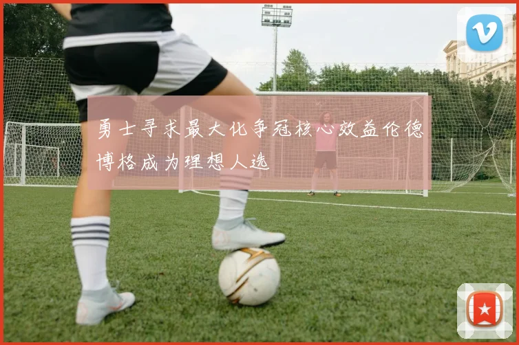 勇士寻求最大化争冠核心效益伦德博格成为理想人选