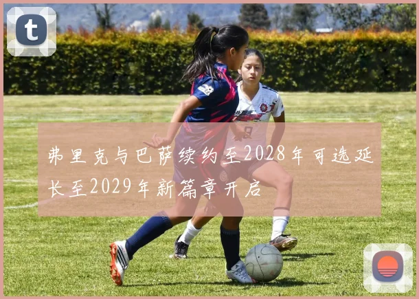 弗里克与巴萨续约至2028年可选延长至2029年新篇章开启