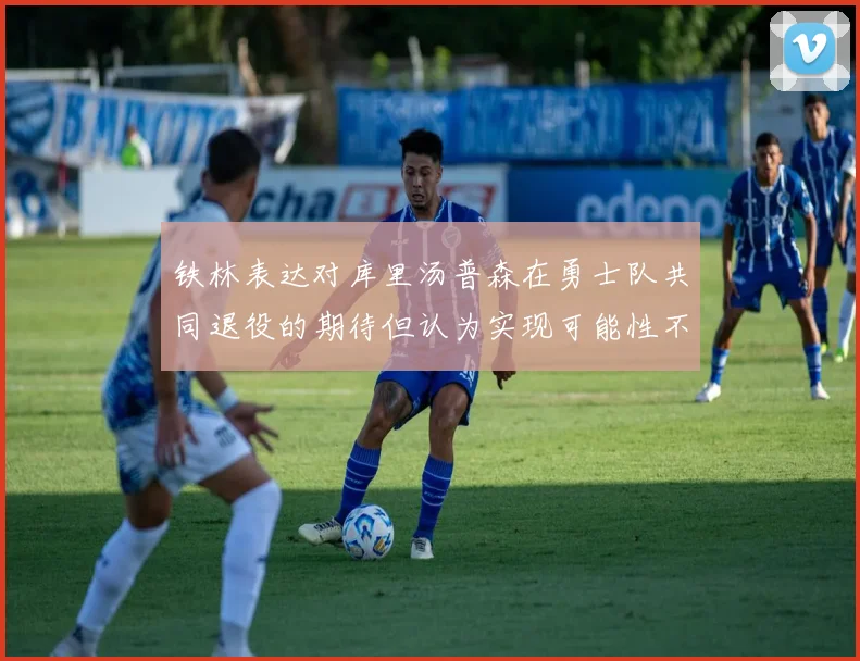 铁林表达对库里汤普森在勇士队共同退役的期待但认为实现可能性不大
