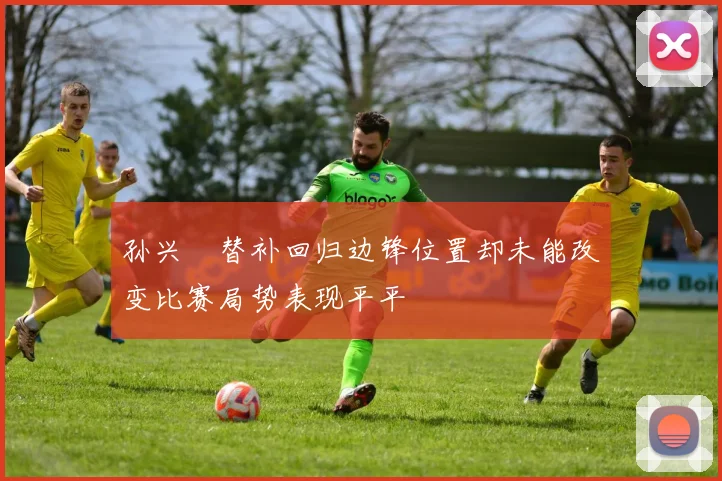 孙兴慜替补回归边锋位置却未能改变比赛局势表现平平