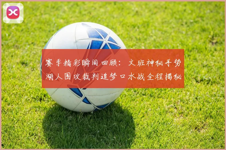 赛季精彩瞬间回顾：文班神秘手势湖人围攻裁判追梦口水战全程揭秘