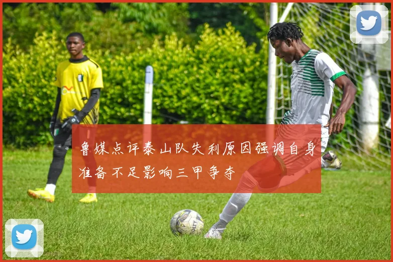 鲁媒点评泰山队失利原因强调自身准备不足影响三甲争夺