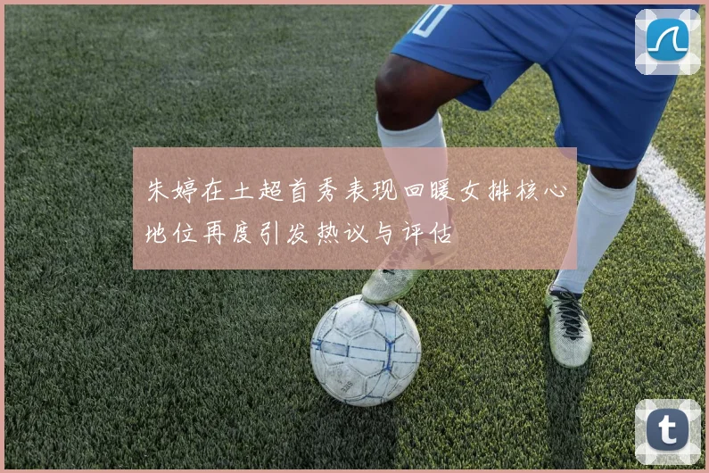 朱婷在土超首秀表现回暖女排核心地位再度引发热议与评估
