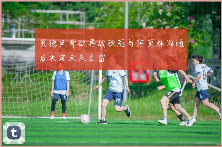 莫德里奇欲再战欧冠与阿莫林沟通后决定未来去留